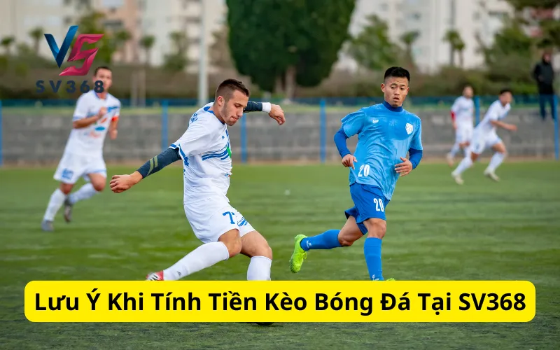 Lưu Ý Khi Tính Tiền Kèo Bóng Đá Tại SV368